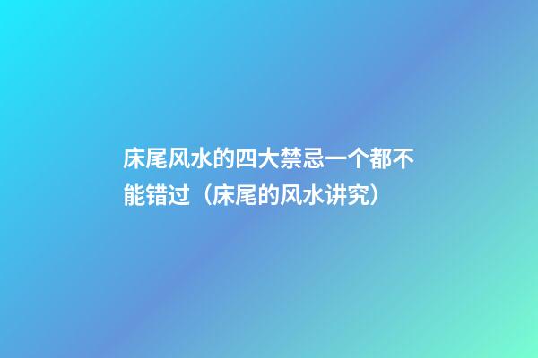 床尾风水的四大禁忌一个都不能错过（床尾的风水讲究）