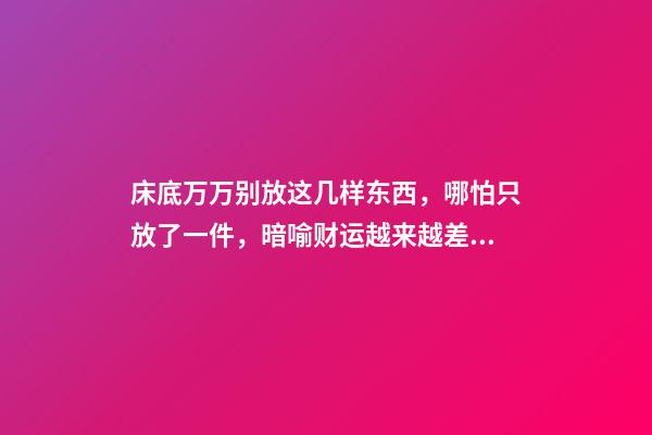 床底万万别放这几样东西，哪怕只放了一件，暗喻财运越来越差（床底放一物必定发财）