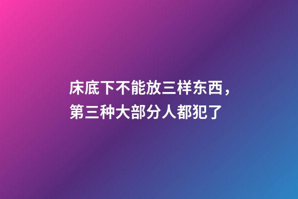 床底下不能放三样东西，第三种大部分人都犯了