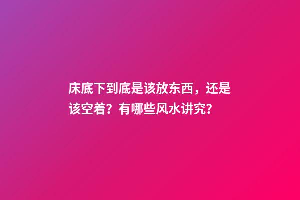 床底下到底是该放东西，还是该空着？有哪些风水讲究？