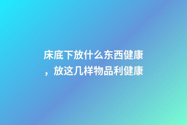 床底下放什么东西健康，放这几样物品利健康