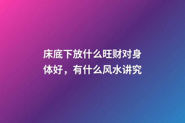 床底下放什么旺财对身体好，有什么风水讲究