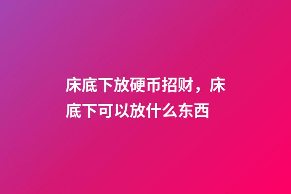 床底下放硬币招财，床底下可以放什么东西