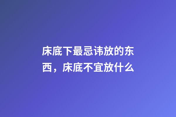 床底下最忌讳放的东西，床底不宜放什么