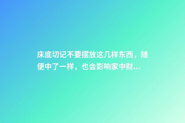 床底切记不要摆放这几样东西，随便中了一样，也会影响家中财运（床底下最忌讳放的东西风水）