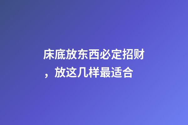 床底放东西必定招财，放这几样最适合
