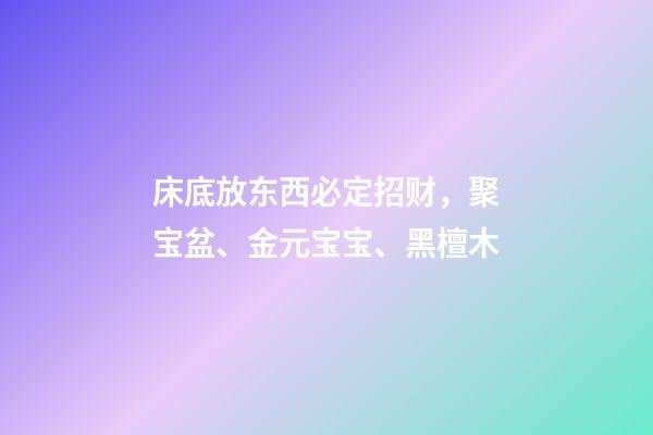 床底放东西必定招财，聚宝盆、金元宝宝、黑檀木