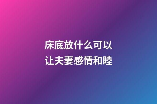 床底放什么可以让夫妻感情和睦