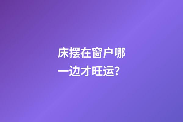 床摆在窗户哪一边才旺运？