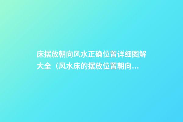 床摆放朝向风水正确位置详细图解大全（风水床的摆放位置朝向）