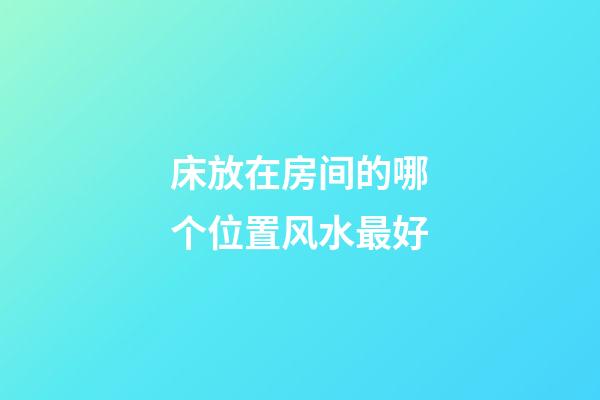 床放在房间的哪个位置风水最好