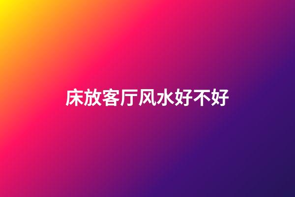 床放客厅风水好不好