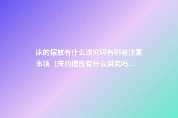 床的摆放有什么讲究吗有哪些注意事项（床的摆放有什么讲究吗?）
