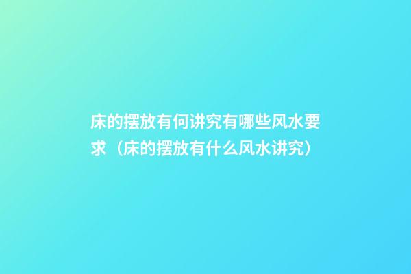 床的摆放有何讲究有哪些风水要求（床的摆放有什么风水讲究）