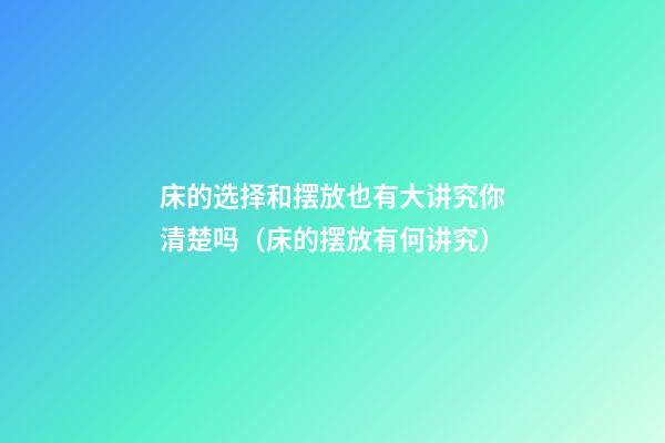 床的选择和摆放也有大讲究你清楚吗（床的摆放有何讲究）