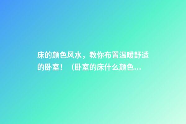床的颜色风水，教你布置温暖舒适的卧室！（卧室的床什么颜色风水好）