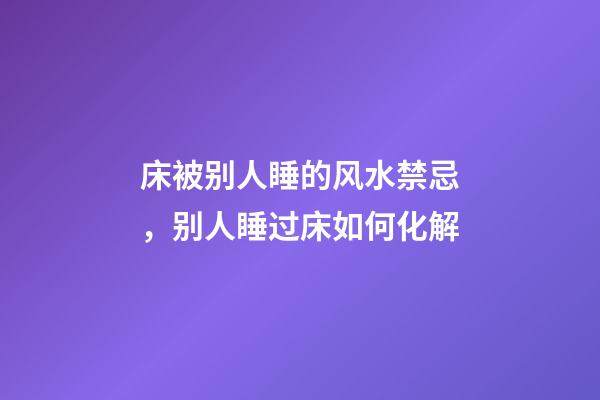 床被别人睡的风水禁忌，别人睡过床如何化解