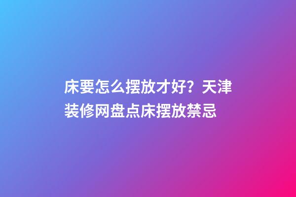 床要怎么摆放才好？天津装修网盘点床摆放禁忌