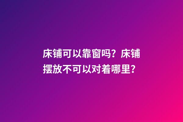 床铺可以靠窗吗？床铺摆放不可以对着哪里？