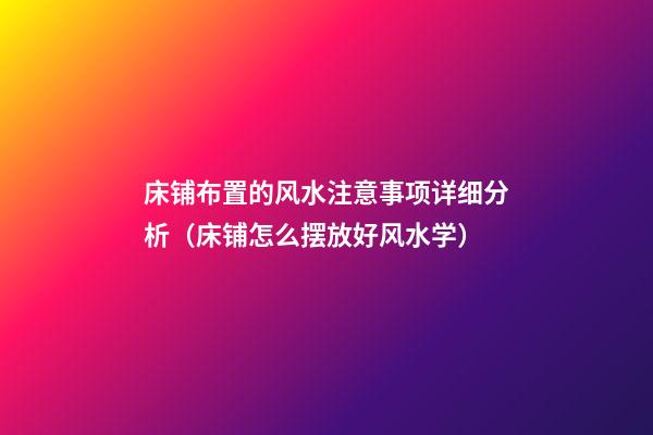 床铺布置的风水注意事项详细分析（床铺怎么摆放好风水学）