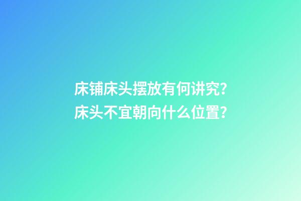 床铺床头摆放有何讲究？床头不宜朝向什么位置？