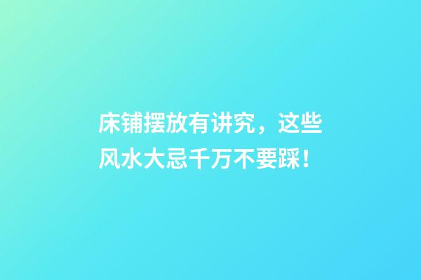 床铺摆放有讲究，这些风水大忌千万不要踩！