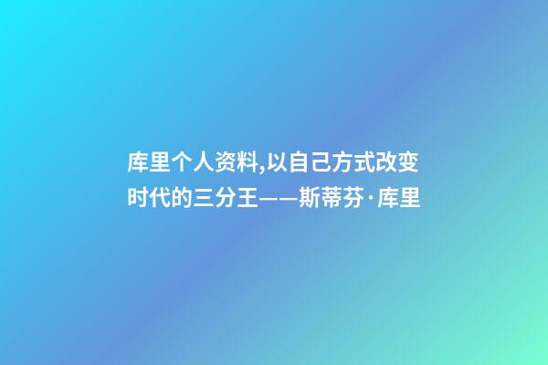 库里个人资料,以自己方式改变时代的三分王——斯蒂芬·库里-第1张-观点-玄机派