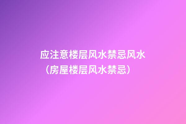 应注意楼层风水禁忌风水（房屋楼层风水禁忌）