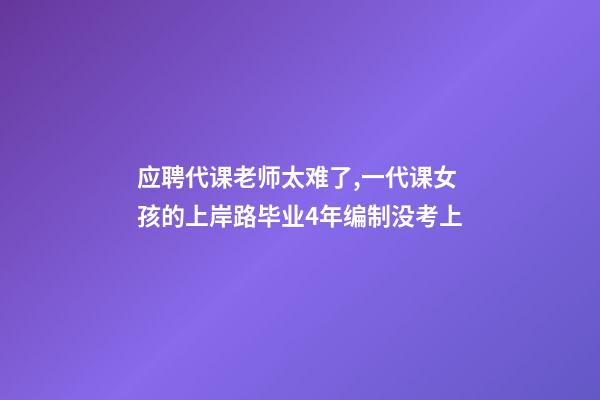 应聘代课老师太难了,一代课女孩的上岸路毕业4年编制没考上-第1张-观点-玄机派