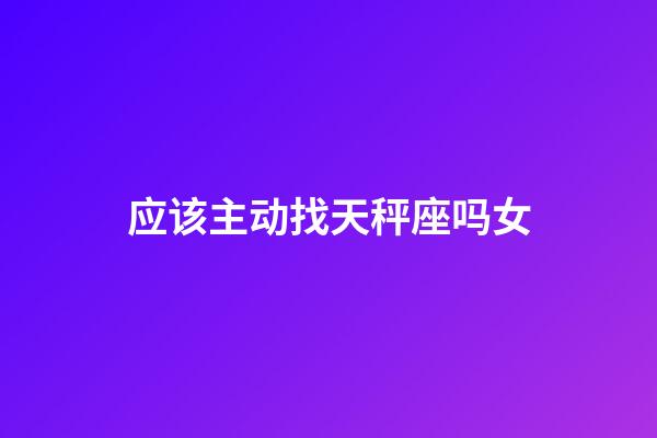 应该主动找天秤座吗女-第1张-星座运势-玄机派