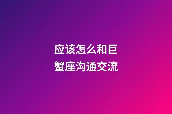 应该怎么和巨蟹座沟通交流-第1张-星座运势-玄机派