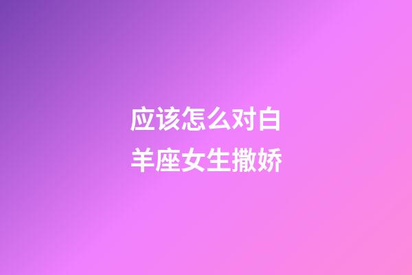 应该怎么对白羊座女生撒娇-第1张-星座运势-玄机派