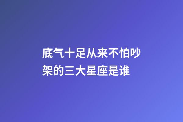 底气十足从来不怕吵架的三大星座是谁-第1张-星座运势-玄机派