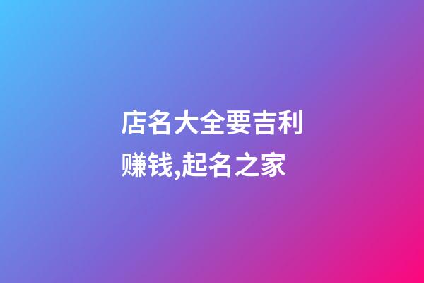 店名大全要吉利赚钱,起名之家-第1张-店铺起名-玄机派