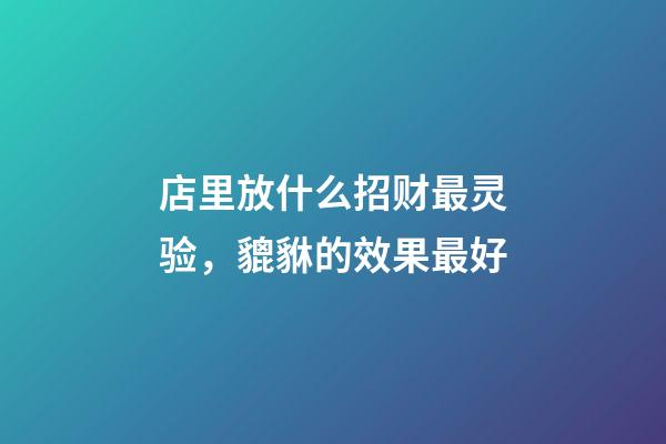 店里放什么招财最灵验，貔貅的效果最好