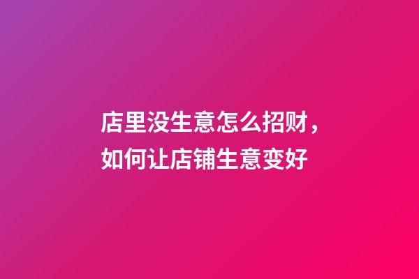 店里没生意怎么招财，如何让店铺生意变好