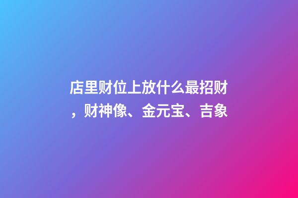 店里财位上放什么最招财，财神像、金元宝、吉象