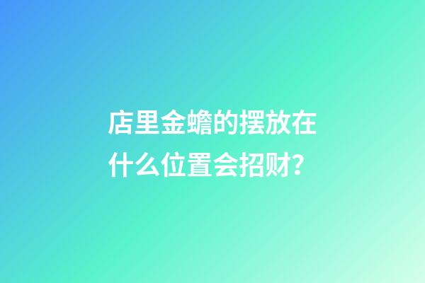 店里金蟾的摆放在什么位置会招财？