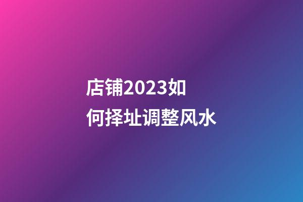 店铺2023如何择址调整风水