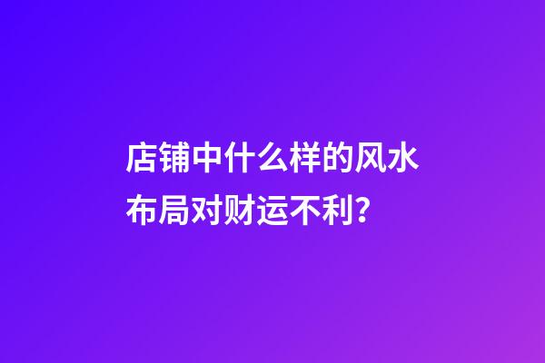 店铺中什么样的风水布局对财运不利？