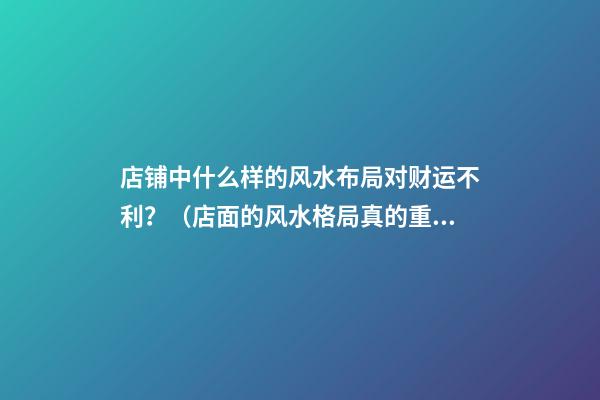 店铺中什么样的风水布局对财运不利？（店面的风水格局真的重要吗）