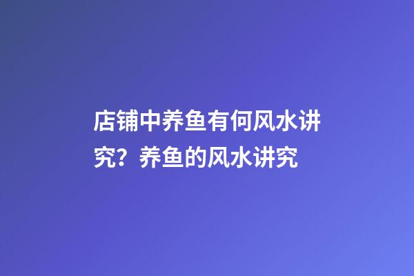 店铺中养鱼有何风水讲究？养鱼的风水讲究