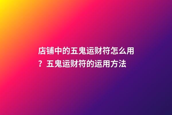 店铺中的五鬼运财符怎么用？五鬼运财符的运用方法