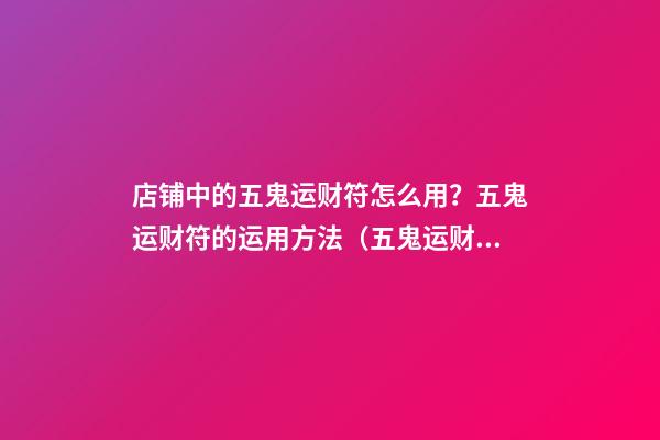 店铺中的五鬼运财符怎么用？五鬼运财符的运用方法（五鬼运财符怎么使用）