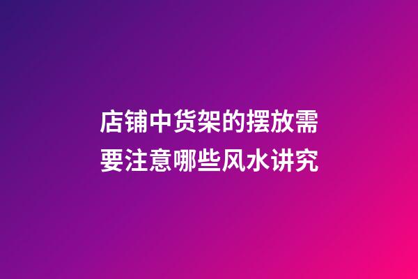 店铺中货架的摆放需要注意哪些风水讲究