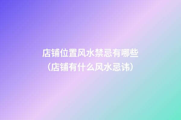 店铺位置风水禁忌有哪些（店铺有什么风水忌讳）