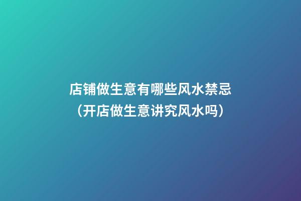 店铺做生意有哪些风水禁忌（开店做生意讲究风水吗）