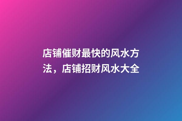 店铺催财最快的风水方法，店铺招财风水大全