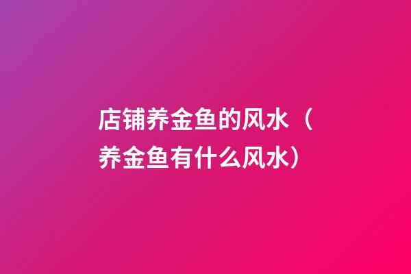 店铺养金鱼的风水（养金鱼有什么风水）