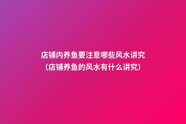 店铺内养鱼要注意哪些风水讲究（店铺养鱼的风水有什么讲究）